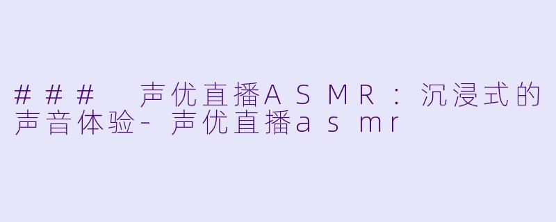 ### 声优直播ASMR：沉浸式的声音体验-声优直播asmr