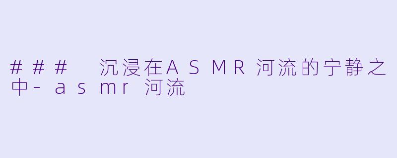 ### 沉浸在ASMR河流的宁静之中