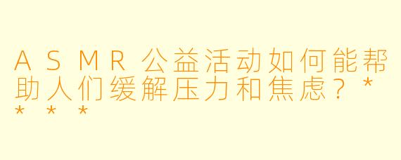 ASMR公益活动如何能帮助人们缓解压力和焦虑?****