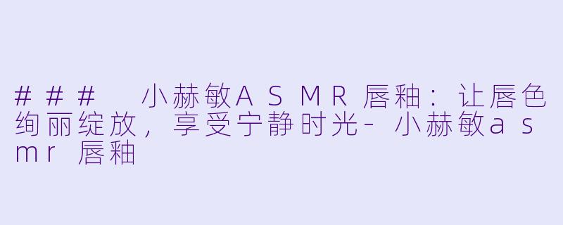 ### 小赫敏ASMR唇釉：让唇色绚丽绽放，享受宁静时光-小赫敏asmr唇釉