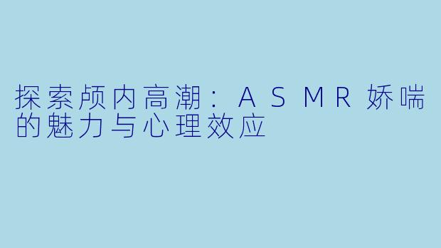 探索颅内高潮：ASMR娇喘的魅力与心理效应