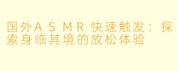 国外ASMR快速触发：探索身临其境的放松体验