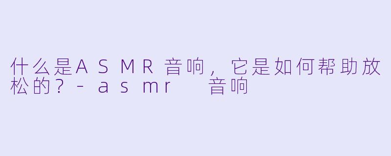什么是ASMR音响,它是如何帮助放松的?