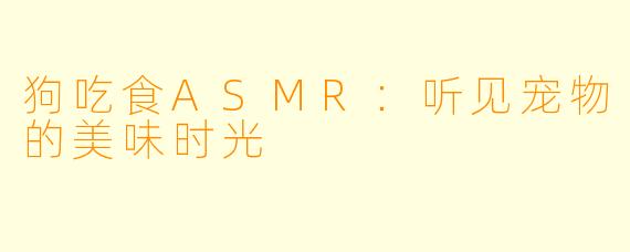 狗吃食ASMR：听见宠物的美味时光