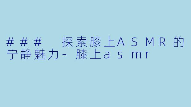 ### 探索膝上ASMR的宁静魅力