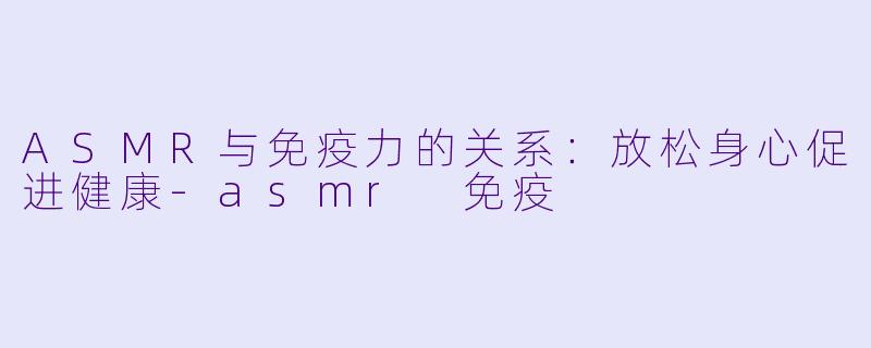 ASMR与免疫力的关系：放松身心促进健康-asmr 免疫