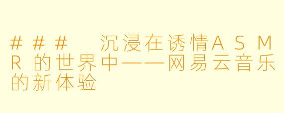 ### 沉浸在诱情ASMR的世界中——网易云音乐的新体验