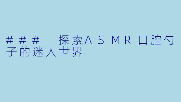 ### 探索ASMR口腔勺子的迷人世界