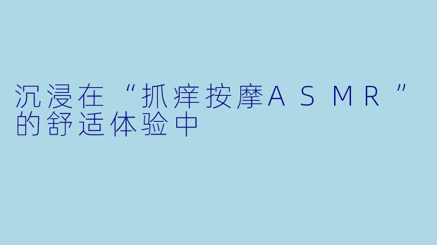 沉浸在“抓痒按摩ASMR”的舒适体验中