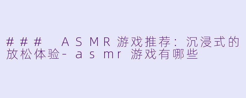 ### ASMR游戏推荐:沉浸式的放松体验