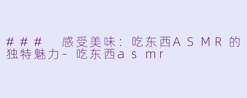 ### 感受美味：吃东西ASMR的独特魅力-吃东西asmr