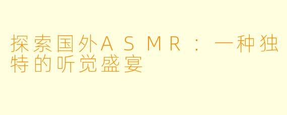 探索国外ASMR：一种独特的听觉盛宴