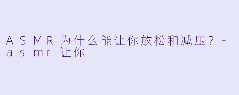 ASMR为什么能让你放松和减压？