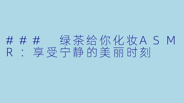 ### 绿茶给你化妆ASMR：享受宁静的美丽时刻
