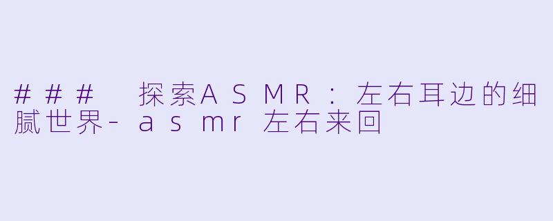 ### 探索ASMR：左右耳边的细腻世界-asmr左右来回