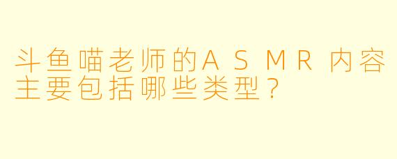 斗鱼喵老师的ASMR内容主要包括哪些类型？  