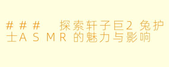 ### 探索轩子巨2兔护士ASMR的魅力与影响