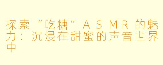 探索“吃糖”ASMR的魅力：沉浸在甜蜜的声音世界中