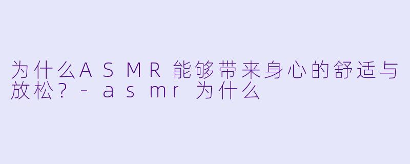 为什么ASMR能够带来身心的舒适与放松？-asmr为什么