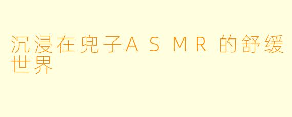 沉浸在兜子ASMR的舒缓世界