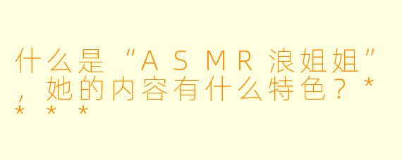 什么是“ASMR浪姐姐”,她的内容有什么特色?****