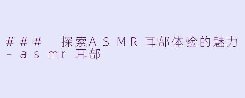 ### 探索ASMR耳部体验的魅力