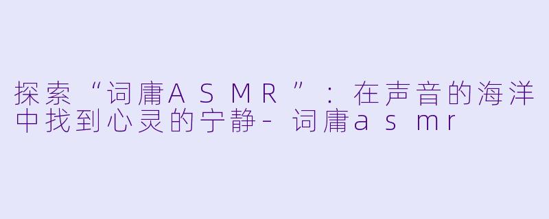 探索“词庸ASMR”：在声音的海洋中找到心灵的宁静-词庸asmr
