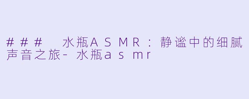 ### 水瓶ASMR:静谧中的细腻声音之旅