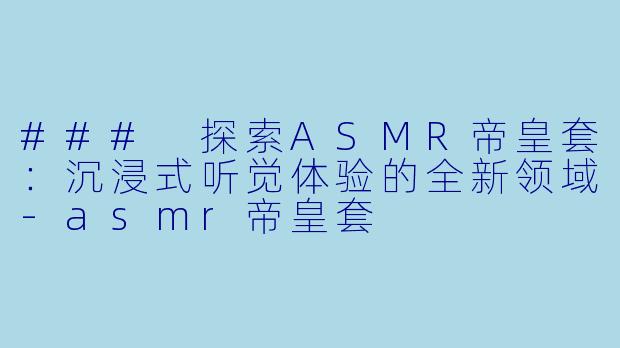 ### 探索ASMR帝皇套：沉浸式听觉体验的全新领域-asmr帝皇套