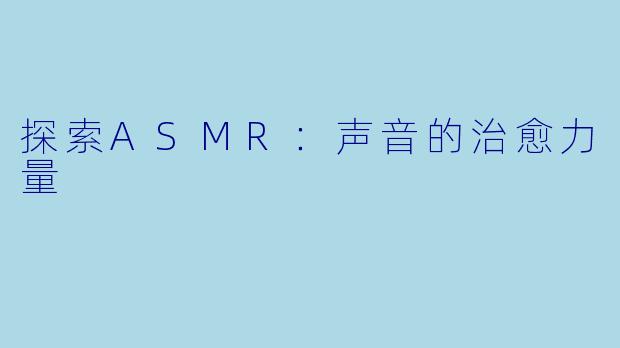 探索ASMR：声音的治愈力量