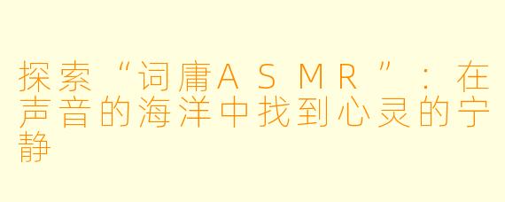 探索“词庸ASMR”：在声音的海洋中找到心灵的宁静