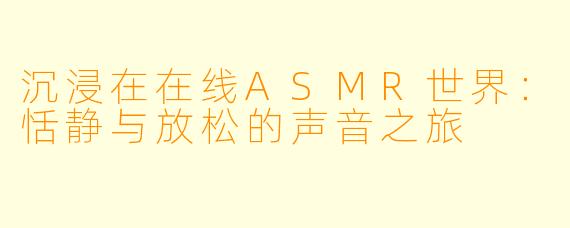 沉浸在在线ASMR世界：恬静与放松的声音之旅