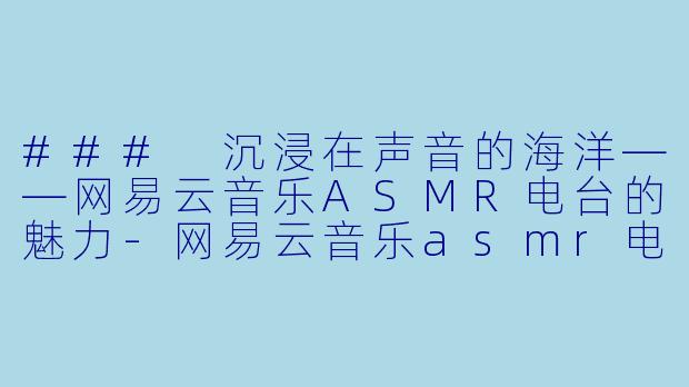 ### 沉浸在声音的海洋——网易云音乐ASMR电台的魅力-网易云音乐asmr电台