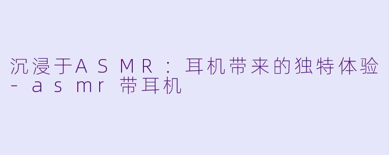 沉浸于ASMR:耳机带来的独特体验