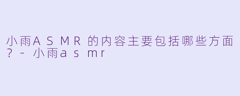 小雨ASMR的内容主要包括哪些方面？