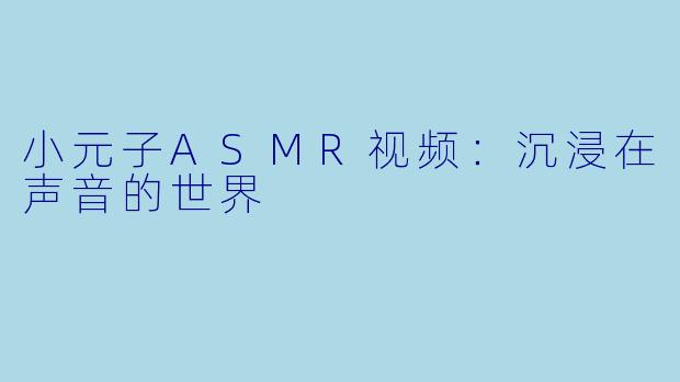 小元子ASMR视频：沉浸在声音的世界