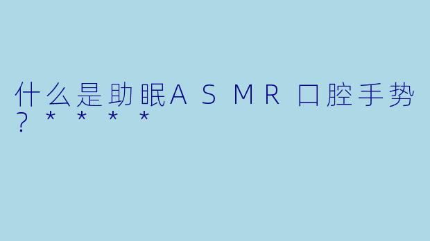 什么是助眠ASMR口腔手势?****