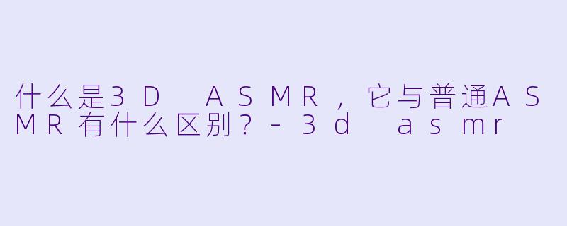 什么是3D ASMR,它与普通ASMR有什么区别?