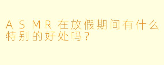 ASMR在放假期间有什么特别的好处吗？