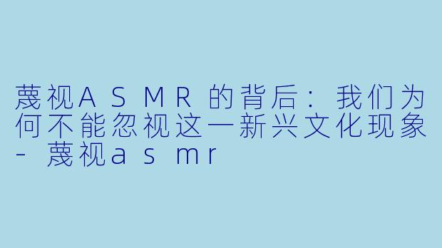 蔑视ASMR的背后:我们为何不能忽视这一新兴文化现象
