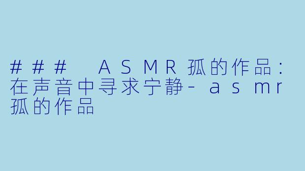 ### ASMR孤的作品：在声音中寻求宁静-asmr孤的作品