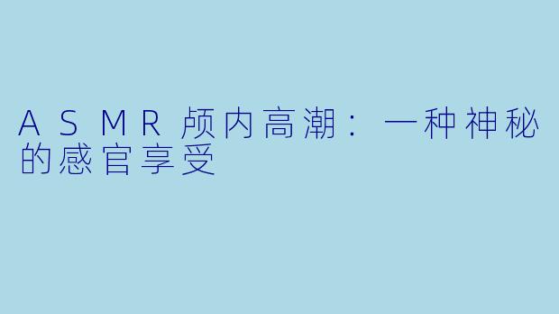 ASMR颅内高潮:一种神秘的感官享受