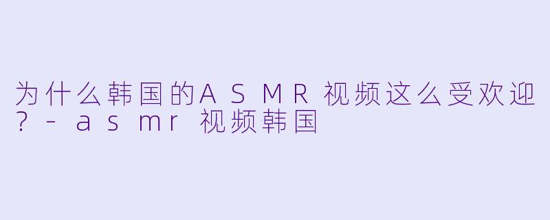 为什么韩国的ASMR视频这么受欢迎?