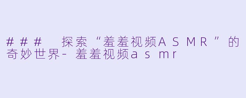 ### 探索“羞羞视频ASMR”的奇妙世界