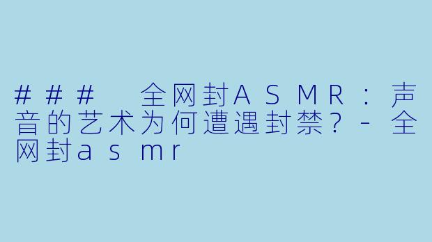 ### 全网封ASMR：声音的艺术为何遭遇封禁？-全网封asmr