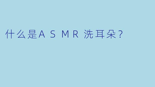 什么是ASMR洗耳朵？  