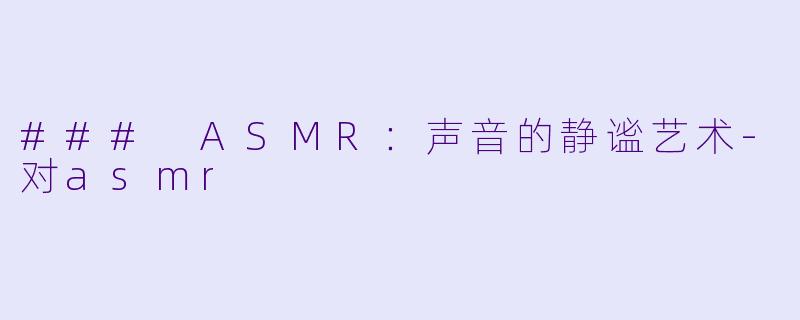 ### ASMR：声音的静谧艺术-对asmr