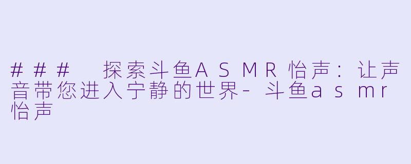 ### 探索斗鱼ASMR怡声：让声音带您进入宁静的世界-斗鱼asmr怡声
