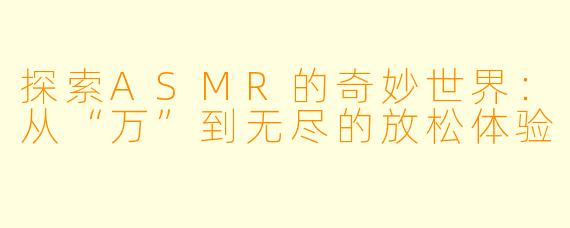 探索ASMR的奇妙世界：从“万”到无尽的放松体验