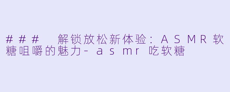 ### 解锁放松新体验：ASMR软糖咀嚼的魅力-asmr吃软糖